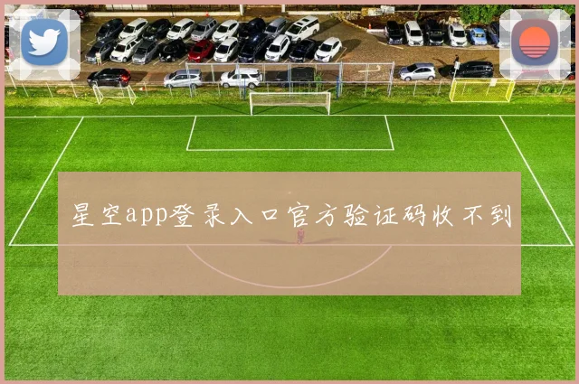 星空app登录入口官方验证码收不到