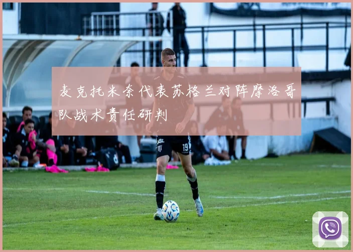 麦克托米奈代表苏格兰对阵摩洛哥队战术责任研判