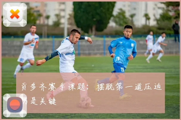 贡多齐赛季课题:摆脱第一道压迫仍是关键